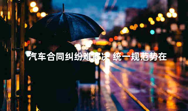 汽车合同纠纷难解决 统一规范势在必行